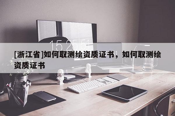 [浙江省]如何取測繪資質(zhì)證書，如何取測繪資質(zhì)證書