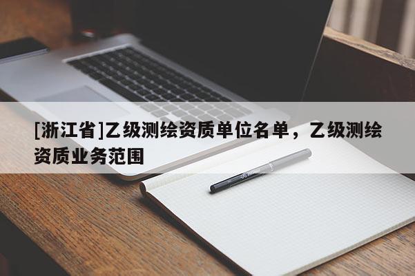 [浙江省]乙級(jí)測(cè)繪資質(zhì)單位名單，乙級(jí)測(cè)繪資質(zhì)業(yè)務(wù)范圍