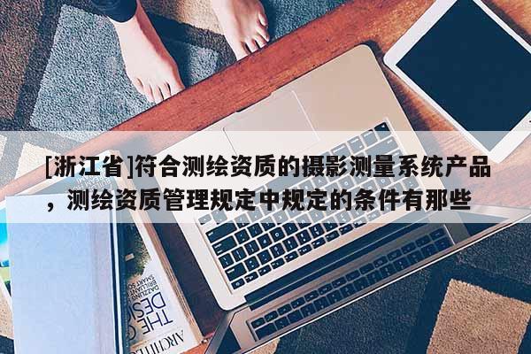[浙江省]符合測繪資質(zhì)的攝影測量系統(tǒng)產(chǎn)品，測繪資質(zhì)管理規(guī)定中規(guī)定的條件有那些
