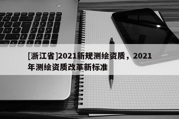 [浙江省]2021新規(guī)測(cè)繪資質(zhì)，2021年測(cè)繪資質(zhì)改革新標(biāo)準(zhǔn)