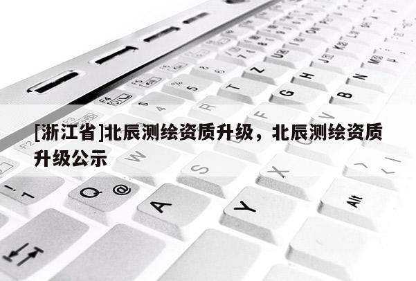 [浙江省]北辰測繪資質(zhì)升級，北辰測繪資質(zhì)升級公示