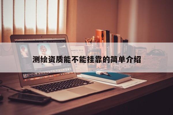 測繪資質(zhì)能不能掛靠的簡單介紹