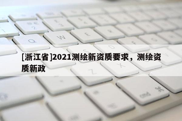 [浙江省]2021測繪新資質(zhì)要求，測繪資質(zhì)新政