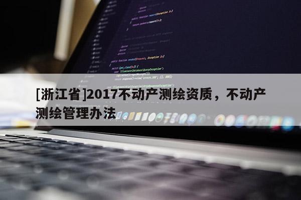 [浙江省]2017不動(dòng)產(chǎn)測(cè)繪資質(zhì)，不動(dòng)產(chǎn)測(cè)繪管理辦法