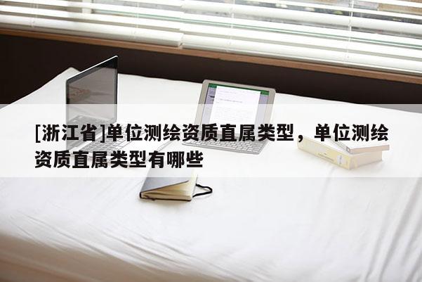 [浙江省]單位測繪資質(zhì)直屬類型，單位測繪資質(zhì)直屬類型有哪些