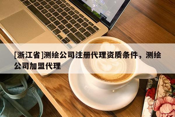 [浙江省]測繪公司注冊代理資質(zhì)條件，測繪公司加盟代理