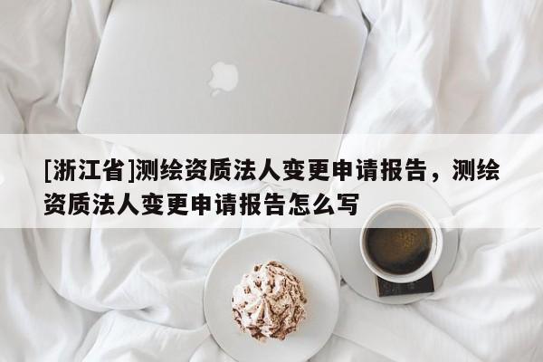 [浙江省]測繪資質(zhì)法人變更申請報告，測繪資質(zhì)法人變更申請報告怎么寫