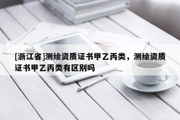 [浙江省]測繪資質證書甲乙丙類，測繪資質證書甲乙丙類有區(qū)別嗎