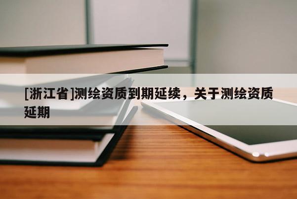 [浙江省]測(cè)繪資質(zhì)到期延續(xù)，關(guān)于測(cè)繪資質(zhì)延期