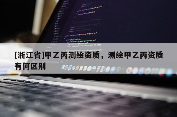 [浙江省]甲乙丙測(cè)繪資質(zhì)，測(cè)繪甲乙丙資質(zhì)有何區(qū)別