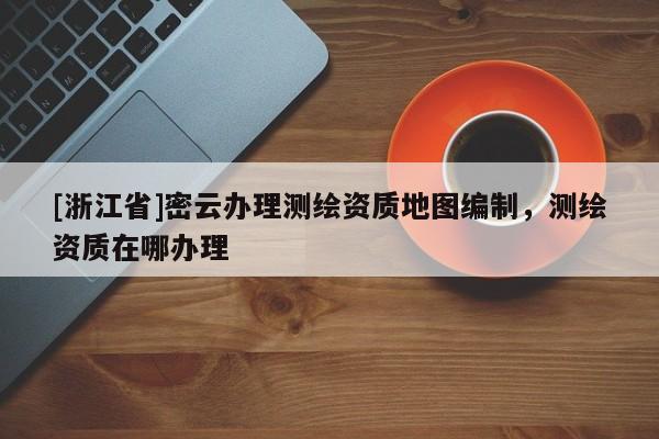 [浙江省]密云辦理測(cè)繪資質(zhì)地圖編制，測(cè)繪資質(zhì)在哪辦理