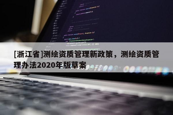 [浙江省]測繪資質(zhì)管理新政策，測繪資質(zhì)管理辦法2020年版草案