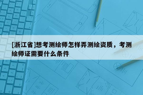 [浙江省]想考測繪師怎樣弄測繪資質(zhì)，考測繪師證需要什么條件