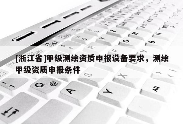 [浙江省]甲級(jí)測(cè)繪資質(zhì)申報(bào)設(shè)備要求，測(cè)繪甲級(jí)資質(zhì)申報(bào)條件