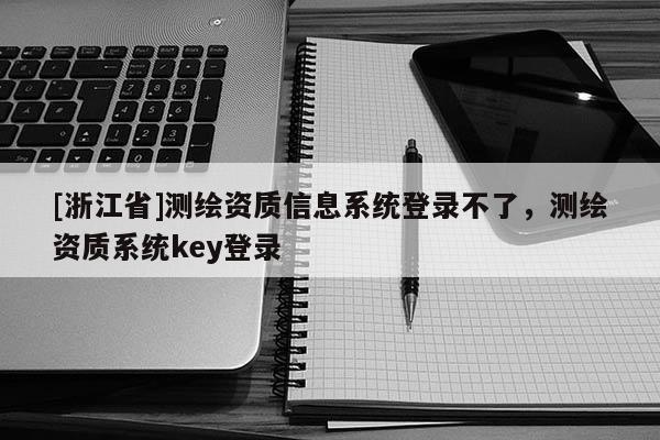 [浙江省]測(cè)繪資質(zhì)信息系統(tǒng)登錄不了，測(cè)繪資質(zhì)系統(tǒng)key登錄