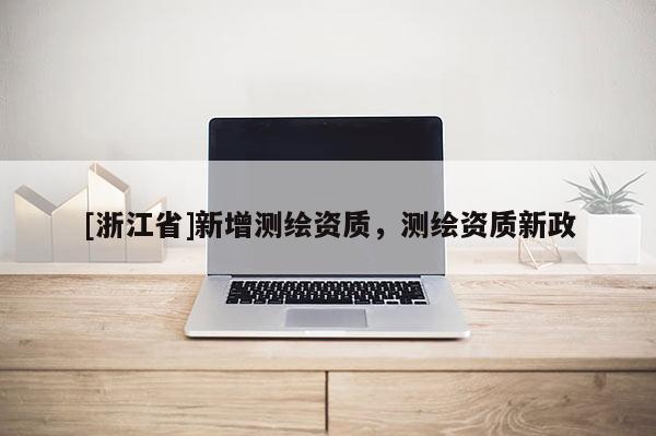 [浙江省]新增測(cè)繪資質(zhì)，測(cè)繪資質(zhì)新政