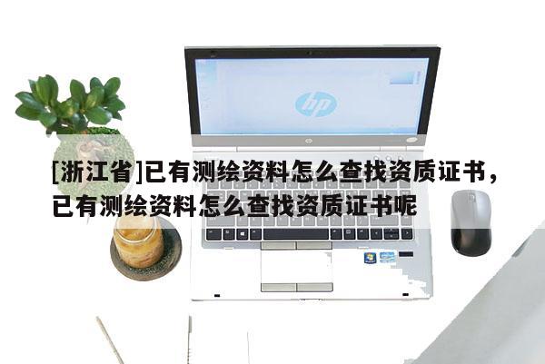 [浙江省]已有測繪資料怎么查找資質(zhì)證書，已有測繪資料怎么查找資質(zhì)證書呢