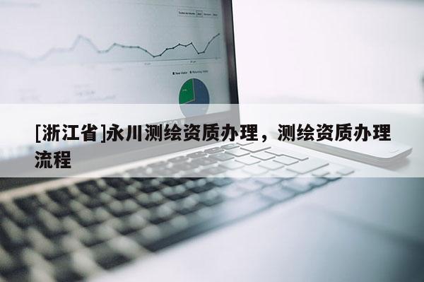 [浙江省]永川測(cè)繪資質(zhì)辦理，測(cè)繪資質(zhì)辦理流程