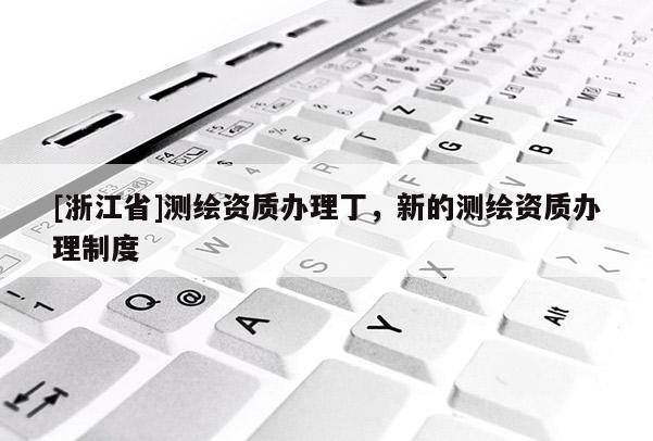 [浙江省]測繪資質(zhì)辦理丁，新的測繪資質(zhì)辦理制度