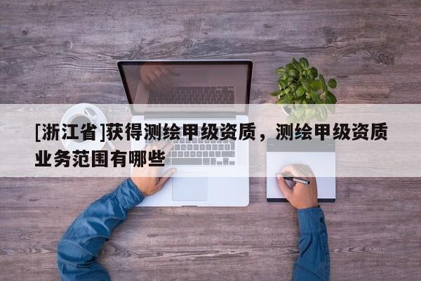 [浙江省]獲得測繪甲級資質(zhì)，測繪甲級資質(zhì)業(yè)務(wù)范圍有哪些