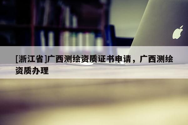 [浙江省]廣西測繪資質(zhì)證書申請，廣西測繪資質(zhì)辦理