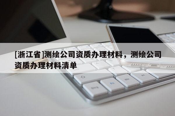 [浙江省]測(cè)繪公司資質(zhì)辦理材料，測(cè)繪公司資質(zhì)辦理材料清單