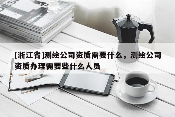 [浙江省]測繪公司資質(zhì)需要什么，測繪公司資質(zhì)辦理需要些什么人員