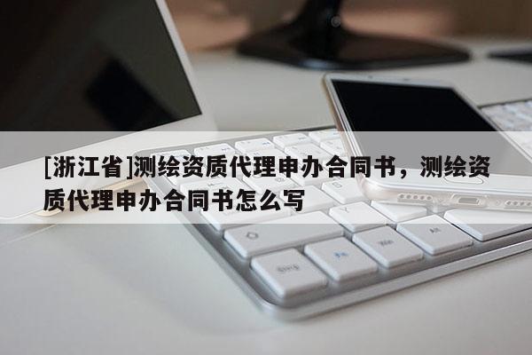[浙江省]測(cè)繪資質(zhì)代理申辦合同書(shū)，測(cè)繪資質(zhì)代理申辦合同書(shū)怎么寫(xiě)