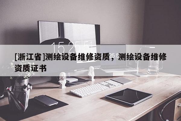 [浙江省]測繪設(shè)備維修資質(zhì)，測繪設(shè)備維修資質(zhì)證書
