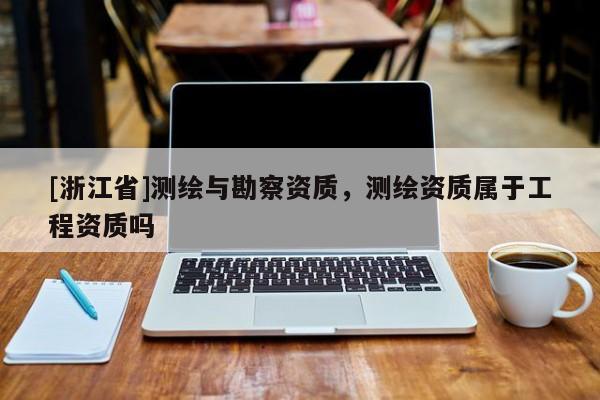 [浙江省]測繪與勘察資質(zhì)，測繪資質(zhì)屬于工程資質(zhì)嗎
