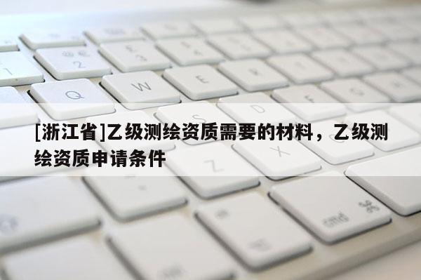 [浙江省]乙級測繪資質(zhì)需要的材料，乙級測繪資質(zhì)申請條件