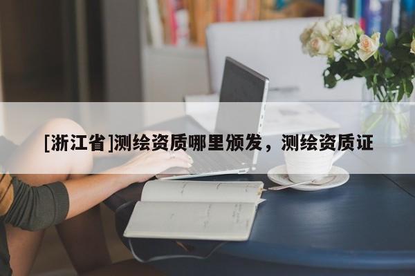 [浙江省]測繪資質(zhì)哪里頒發(fā)，測繪資質(zhì)證