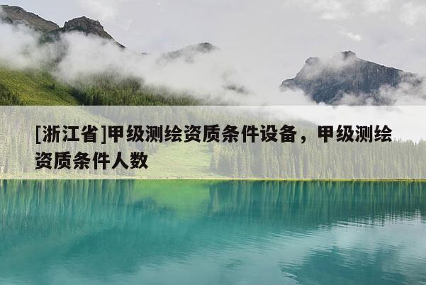 [浙江省]甲級測繪資質(zhì)條件設備，甲級測繪資質(zhì)條件人數(shù)