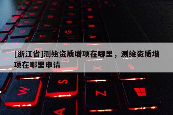 [浙江省]測(cè)繪資質(zhì)增項(xiàng)在哪里，測(cè)繪資質(zhì)增項(xiàng)在哪里申請(qǐng)