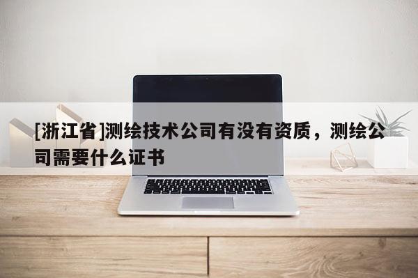 [浙江省]測繪技術(shù)公司有沒有資質(zhì)，測繪公司需要什么證書
