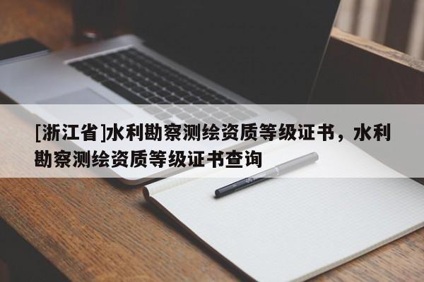 [浙江省]水利勘察測(cè)繪資質(zhì)等級(jí)證書(shū)，水利勘察測(cè)繪資質(zhì)等級(jí)證書(shū)查詢
