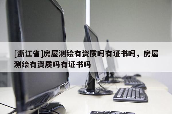 [浙江省]房屋測(cè)繪有資質(zhì)嗎有證書嗎，房屋測(cè)繪有資質(zhì)嗎有證書嗎