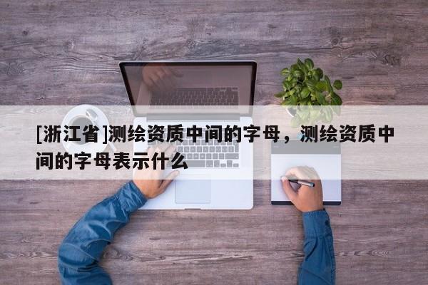 [浙江省]測繪資質(zhì)中間的字母，測繪資質(zhì)中間的字母表示什么