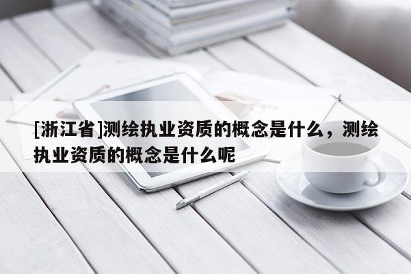 [浙江省]測繪執(zhí)業(yè)資質(zhì)的概念是什么，測繪執(zhí)業(yè)資質(zhì)的概念是什么呢