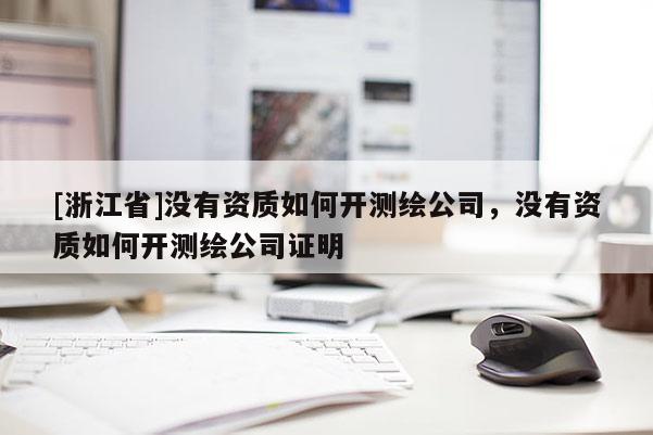 [浙江省]沒有資質(zhì)如何開測繪公司，沒有資質(zhì)如何開測繪公司證明