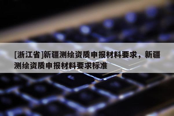 [浙江省]新疆測繪資質申報材料要求，新疆測繪資質申報材料要求標準