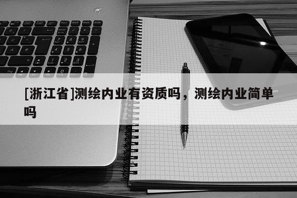[浙江省]測(cè)繪內(nèi)業(yè)有資質(zhì)嗎，測(cè)繪內(nèi)業(yè)簡(jiǎn)單嗎