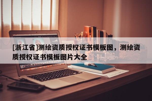 [浙江省]測(cè)繪資質(zhì)授權(quán)證書(shū)模板圖，測(cè)繪資質(zhì)授權(quán)證書(shū)模板圖片大全