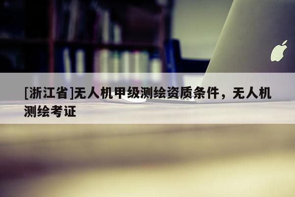 [浙江省]無人機甲級測繪資質(zhì)條件，無人機測繪考證
