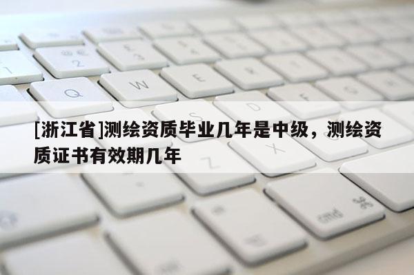 [浙江省]測繪資質(zhì)畢業(yè)幾年是中級，測繪資質(zhì)證書有效期幾年