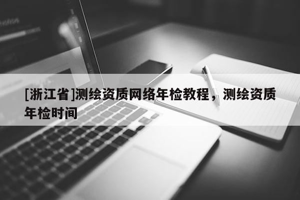 [浙江省]測繪資質(zhì)網(wǎng)絡(luò)年檢教程，測繪資質(zhì)年檢時間