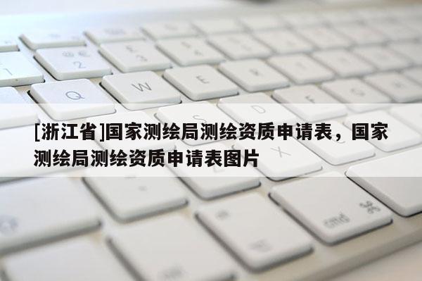 [浙江省]國家測繪局測繪資質申請表，國家測繪局測繪資質申請表圖片