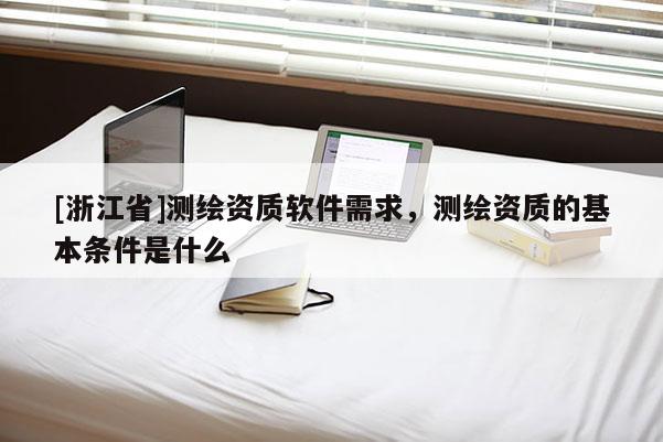 [浙江省]測繪資質(zhì)軟件需求，測繪資質(zhì)的基本條件是什么