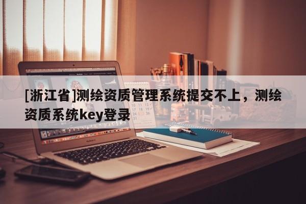 [浙江省]測(cè)繪資質(zhì)管理系統(tǒng)提交不上，測(cè)繪資質(zhì)系統(tǒng)key登錄