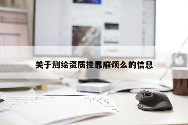關(guān)于測繪資質(zhì)掛靠麻煩么的信息
